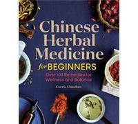 Chinese Herbal Medicine for Beginners: Over 100 Remedies for Wellness and Balance