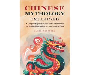 Chinese Mythology Explained: A Complete Beginner's Guide to the Jade Emperor, the Monkey King, and the Myths of Ancient China