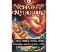 Chinese Mythology: Timeless stories of immortals, sacred beasts, cosmic balance, and human devotion