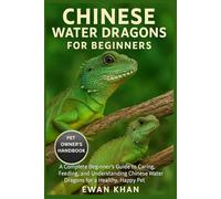 CHINESE WATER DRAGONS FOR BEGINNERS: A Complete Beginner’s Guide to Caring, Feeding, and Understanding Chinese Water Dragons for a Healthy, Happy Pet.