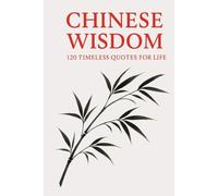 Chinese Wisdom: 120 Timeless Quotes for Life: Ancient Chinese Philosophy and Inspirational Teachings for a Mindful and Meaningful Life