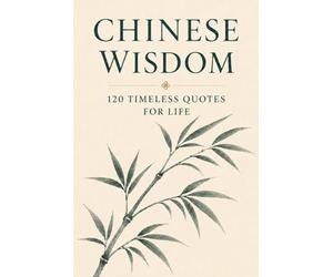 Chinese Wisdom: 120 Timeless Quotes for Life: Ancient Chinese Philosophy and Inspirational Teachings for a Mindful and Meaningful Life