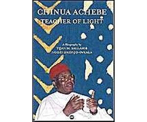 Chinua Achebe: Teacher Of Light - A Biography
