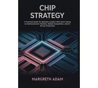 CHIP STRATEGY: A Practical Guide for Business Leaders Who Want Clarity on Semiconductor Markets, Global Competition, and AI-Driven Production