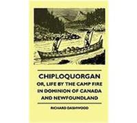 Chiploquorgan - Or, Life by the Camp Fire in Dominion of Canada and Newfoundland Dashwood, Richard (Auteur)