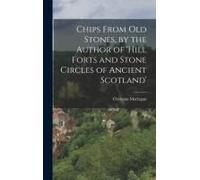Chips From Old Stones, By The Author Of 'hill Forts And Stone Circles Of Ancient Scotland