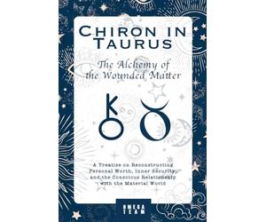 Chiron in Taurus. The Alchemy of the Wounded Matter: A Treatise on Reconstructing Personal Worth, Inner Security, and the Conscious Relationship with the Material World