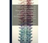 Chiropractic Analysis Of Chiropractic Principles As Applied To Biology, Histology, Anatomy, Physiology, Physics, Symptomatology And Diagnosis