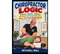 Chiropractor Logic: Cracks, Backs, Necks-and the Question Everybody Asks: Does This Stuff Really Work?