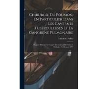 Chirurgie Du Poumon, En Particulier Dans Les Cavernes Tuberculeuses Et La Gangrène Pulmonaire: Rapport Présenté Au Congrès International Des Sciences