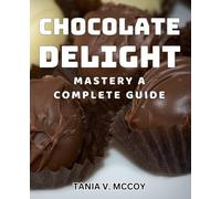 Chocolate Delight Mastery: A Complete Guide: Ultimate Chocolate Delight Recipes: Master the Art of Delicious Desserts