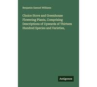 Choice Stove and Greenhouse Flowering Plants, Comprising Descriptions of Upwards of Thirteen Hundred Species and Varieties,