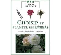 Choisir Et Planter Ses Rosiers : Le Choix - La Plantation - L'entretien