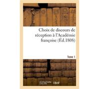 Choix de discours de réception à l'Académie françoise, de son établissement jusqu'à sa suppression Suivis de la table chronologique de tous ses membres, et de ses statuts et réglemens. Tome 1 - Collec