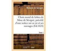 Choix moral de lettres de Mme de Sévigné, précédé d'une notice sur sa vie et ses ouvrages. Tome 1 Marie De Rabutin-Chantal (Madame de) Sévigné (Auteur)