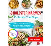 Cholesterinarmes Kochbuch Für Anfänger: Einfache, fettarme Rezepte und praktische Tipps für eine gesunde Ernährung und Herzgesundheit.