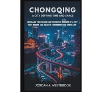 Chongqing: A City Defying Time and Space: Unveiling the Strange and Futuristic Wonders of a City That Breaks All Rules of Engineering and Urban Life.