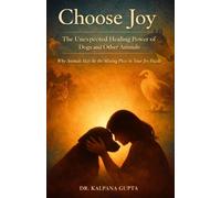Choose Joy - The Unexpected Healing Power of Dogs and Other Animals: Why Animals May Be the Missing Piece in Your Joy Puzzle