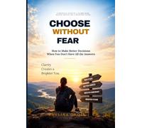 CHOOSE WITHOUT FEAR: How to Make Better Decisions When You Don't Have All the Answers