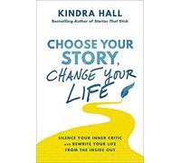 Choose Your Story, Change Your Life: Silence Your Inner Critic and Rewrite Your Life from the Inside Out