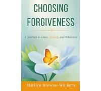 CHOOSING FORGIVENESS: A Journey To Grace, Healing, and Wholeness