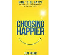 Choosing Happier: How to be happy despite your circumstances, history or genes