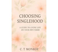 Choosing Singlehood: Why I Choose to Be Single and How I Maintained Happiness: A Guide to Living Life On Your Terms