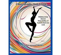 Choreography Made Visible: A Creative Guide for Dance Teachers and Emerging Artists to Shape, Build, and Refine Original Work