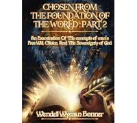 Chosen From The Foundation of The World: Part 2 - An Examination of the concepts of Man’s Free Will, Choice, And the Sovereignty of God