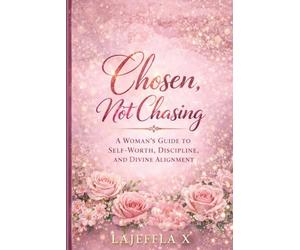 Chosen, Not Chasing: A Woman’s Guide to Self-Worth, Discipline, and Divine Alignment