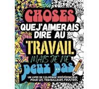 CHOSES QUE J’AIMERAIS DIRE AU TRAVAIL MAIS JE NE PEUX PAS: Album de coloriage pour adultes pour évacuer de manière divertissante le stress et les frustrations du travail avec des gros mots à colorier
