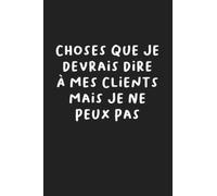 Choses Que Je Devrais Dire À Mes Clients Mais Je Ne Peux Pas: Carnet de Note Humour Collegue de Travail Homme et Femme | Carnet De Notes Pour Bureau Humour, Marrant, Humoristique