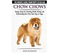 Chow Chows - The Owner's Guide From Puppy To Old Age - Buying, Caring For, Grooming, Health, Training And Understanding Your Chow Chow Dog Or Puppy