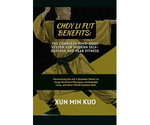 Choy Li Fut Benefits: The Complete Mind-Body System for Modern Self-Defense and Peak Fitness: Harnessing the Art's Dynamic Power to Forge Resilient ... Unshakable Calm, and Real-World Combat Skill.