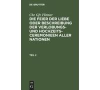 Chr. Gfr. Flittner: Die Feier Der Liebe Oder Beschreibung Der Verlobungs- Und Hochzeits-Ceremonieen Aller Nationen. Teil 2