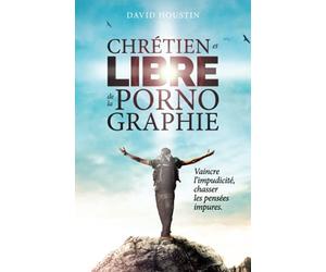 Chrétien et libre de la pornographie: Vaincre l’impudicité, chasser les pensées impures