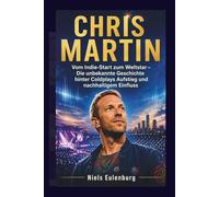 CHRIS MARTIN: Vom Indie-Start zum Weltstar - Die unbekannte Geschichte hinter Coldplays Aufstieg und nachhaltigem Einfluss