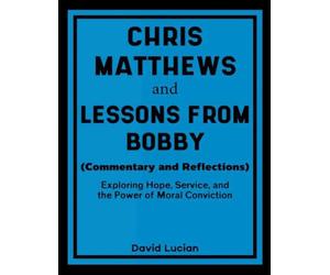 Chris Matthews and Lessons From Bobby (Commentary and Reflections): Exploring Hope, Service, and the Power of Moral Conviction