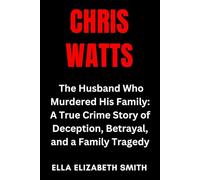 Chris Watts: The Husband Who Murdered His Family: A True Crime Story of Deception, Betrayal, and a Family Tragedy