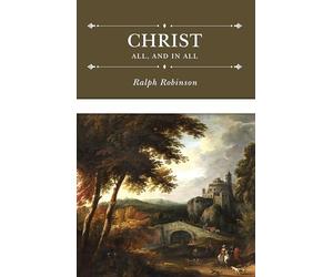 Christ All, and in All: Several Significant Similitudes by Which the Lord Jesus Christ Is Described in the Holy Scriptures