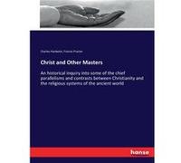 Christ and Other Masters An historical inquiry into some of the chief parallelisms and contrasts between Christianity and the religious systems of the anc Charles HardwickCharles Hardwick (Auteur)
