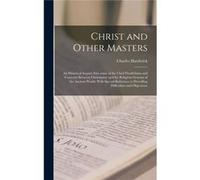 Christ and Other Masters an Historical Inquiry Into Some of the Chief Parallelisms and Contrasts Between Christianity and the Religious Systems of the Anc Charles 18211859 HardwickCharles 18211859 Har