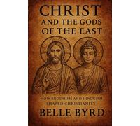 CHRIST AND THE GODS OF THE EAST: How Buddhism and Hinduism Shaped Christianity