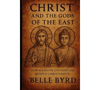 CHRIST AND THE GODS OF THE EAST: How Buddhism and Hinduism Shaped Christianity
