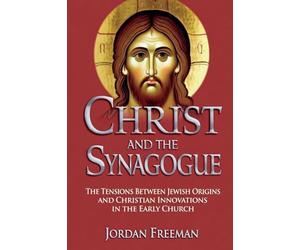 Christ and the Synagogue: The Tensions Between Jewish Origins and Christian Innovations in the Early Church