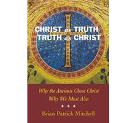 Christ as Truth, Truth as Christ: Why the Ancients Chose Christ, Why We Must Also