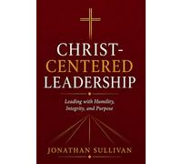 Christ-Centered Leadership: A Practical Guide to Leading with Faith, Humility, and Purpose