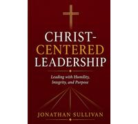 Christ-Centered Leadership: A Practical Guide to Leading with Faith, Humility, and Purpose