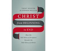 Christ from Beginning to End: How the Full Story of Scripture Reveals the Full Glory of Christ