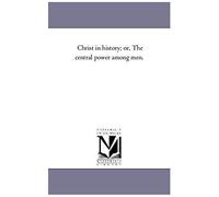 Christ In History; Or, The Central Power Among Men.